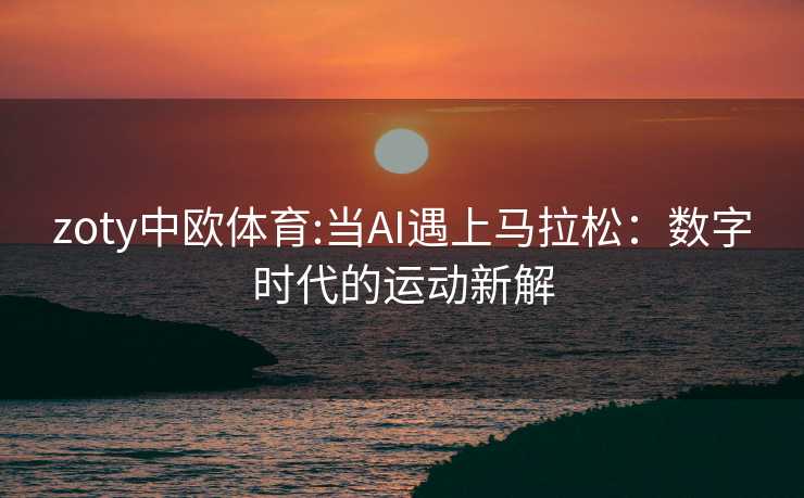zoty中欧体育:当AI遇上马拉松：数字时代的运动新解